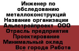 Инженер по обследованию металлоконструкций › Название организации ­ Альпстройпроект, ООО › Отрасль предприятия ­ Проектирование › Минимальный оклад ­ 25 000 - Все города Работа » Вакансии   . Пензенская обл.,Мокшанский р-н